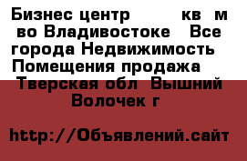 Бизнес центр - 4895 кв. м во Владивостоке - Все города Недвижимость » Помещения продажа   . Тверская обл.,Вышний Волочек г.